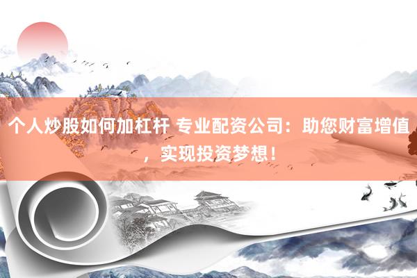 个人炒股如何加杠杆 专业配资公司：助您财富增值，实现投资梦想！