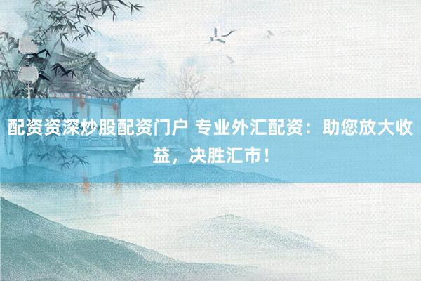 配资资深炒股配资门户 专业外汇配资：助您放大收益，决胜汇市！