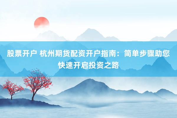 股票开户 杭州期货配资开户指南：简单步骤助您快速开启投资之路