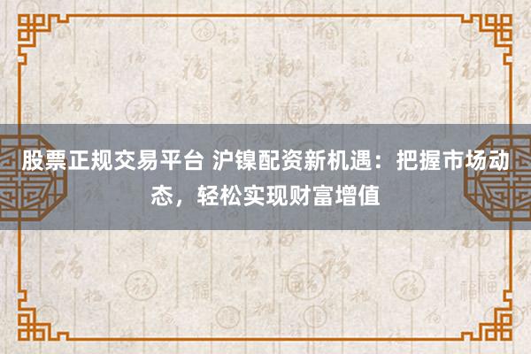 股票正规交易平台 沪镍配资新机遇：把握市场动态，轻松实现财富增值