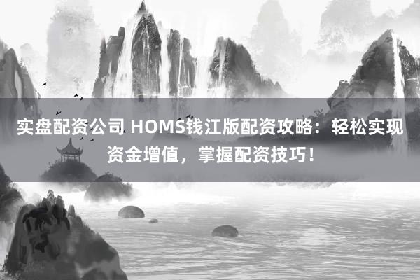 实盘配资公司 HOMS钱江版配资攻略：轻松实现资金增值，掌握配资技巧！