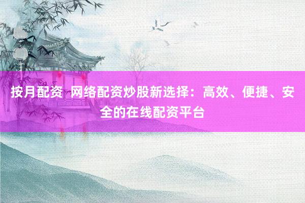 按月配资  网络配资炒股新选择：高效、便捷、安全的在线配资平台