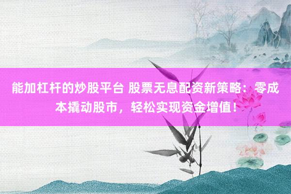 能加杠杆的炒股平台 股票无息配资新策略：零成本撬动股市，轻松实现资金增值！