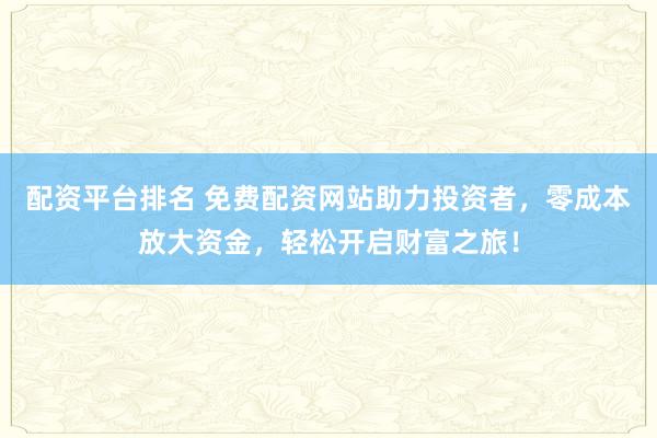 配资平台排名 免费配资网站助力投资者，零成本放大资金，轻松开启财富之旅！