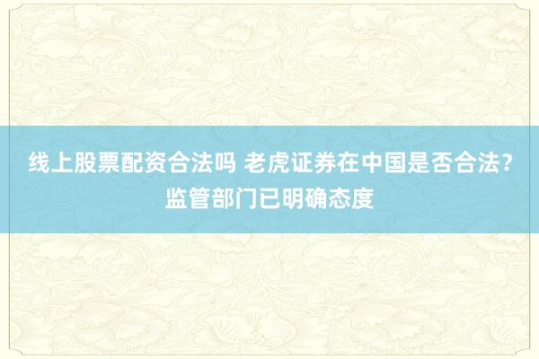 线上股票配资合法吗 老虎证券在中国是否合法？监管部门已明确态度