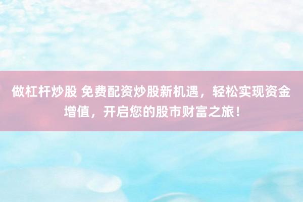 做杠杆炒股 免费配资炒股新机遇，轻松实现资金增值，开启您的股市财富之旅！