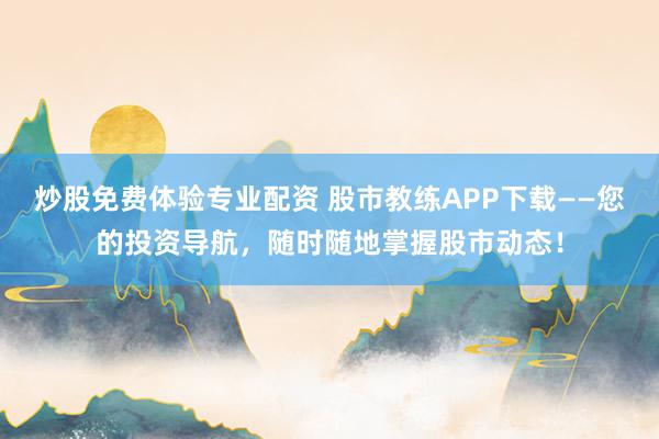 炒股免费体验专业配资 股市教练APP下载——您的投资导航，随时随地掌握股市动态！