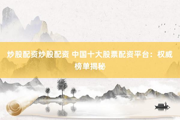 炒股配资炒股配资 中国十大股票配资平台：权威榜单揭秘