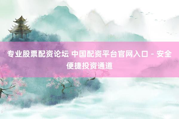 专业股票配资论坛 中国配资平台官网入口 - 安全便捷投资通道