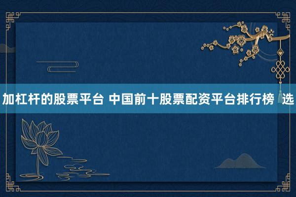 加杠杆的股票平台 中国前十股票配资平台排行榜  选