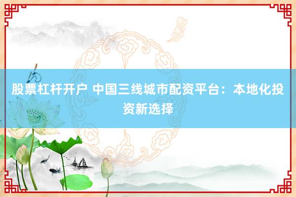 股票杠杆开户 中国三线城市配资平台:本地化投资新选择