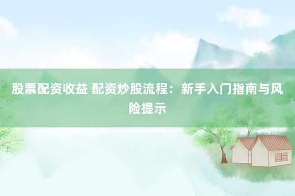 股票配资收益 配资炒股流程:新手入门指南与风险提示