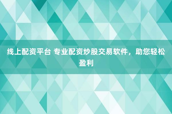 线上配资平台 专业配资炒股交易软件,助您轻松盈利