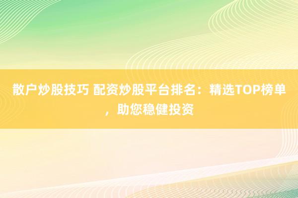 散户炒股技巧 配资炒股平台排名:精选TOP榜单,助您稳健投资
