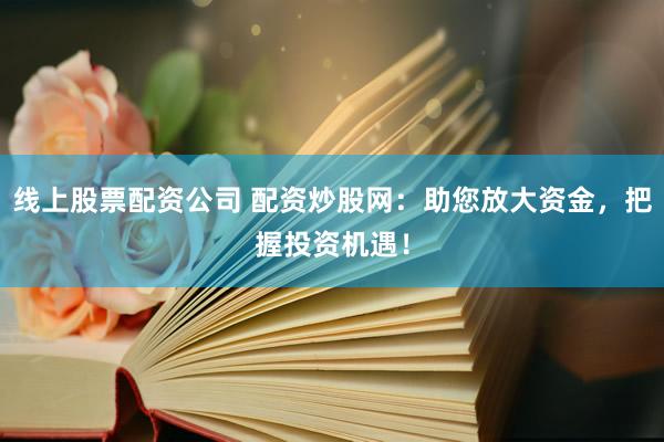 线上股票配资公司 配资炒股网：助您放大资金，把握投资机遇！
