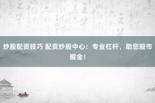 炒股配资技巧 配资炒股中心：专业杠杆，助您股市掘金！