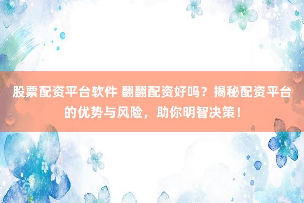 股票配资平台软件 翻翻配资好吗?揭秘配资平台的优势与风险,助你明智决策!
