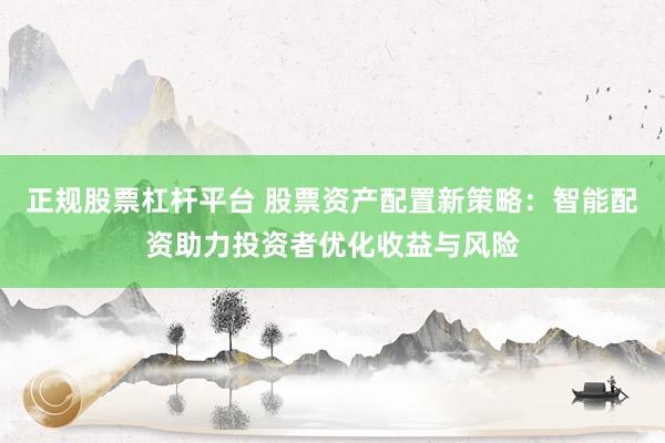 正规股票杠杆平台 股票资产配置新策略:智能配资助力投资者优化收益与风险