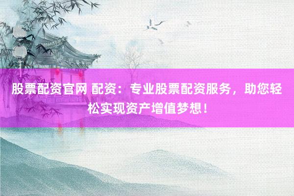 股票配资官网 配资:专业股票配资服务,助您轻松实现资产增值梦想!