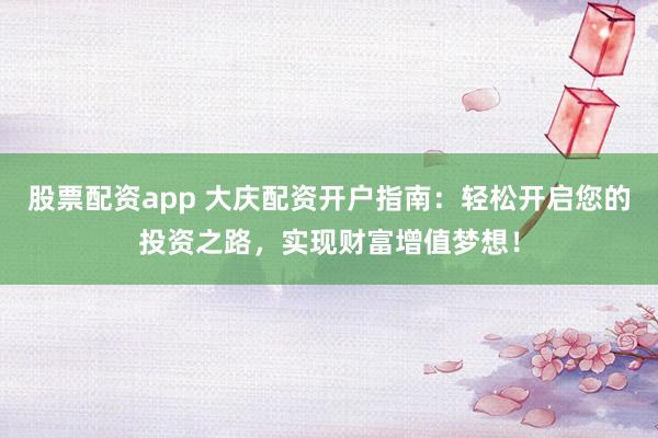 股票配资app 大庆配资开户指南:轻松开启您的投资之路,实现财富增值梦想!