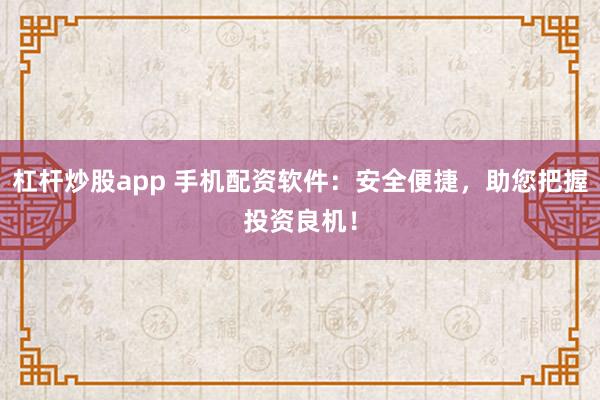 杠杆炒股app 手机配资软件:安全便捷,助您把握投资良机!