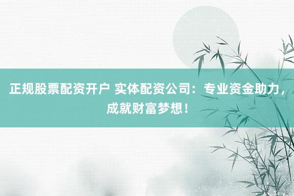 正规股票配资开户 实体配资公司:专业资金助力,成就财富梦想!