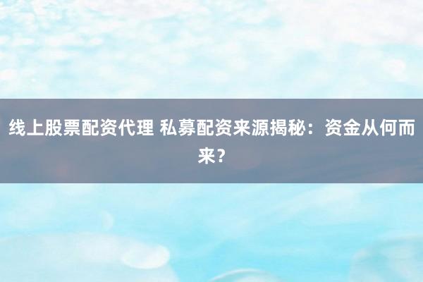 线上股票配资代理 私募配资来源揭秘:资金从何而来?