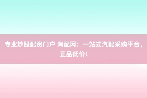专业炒股配资门户 淘配网:一站式汽配采购平台,正品低价!