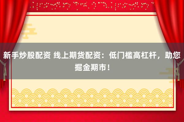 新手炒股配资 线上期货配资：低门槛高杠杆，助您掘金期市！