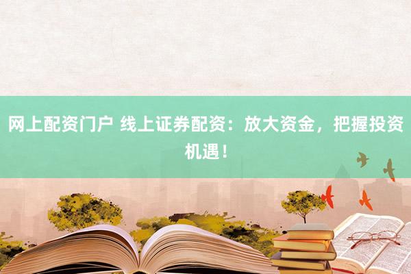 网上配资门户 线上证券配资：放大资金，把握投资机遇！