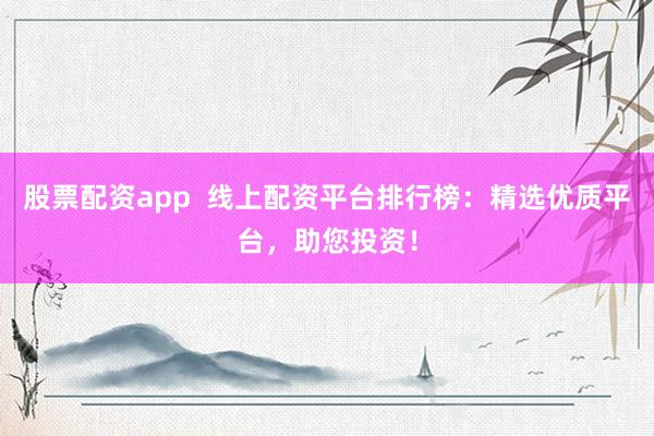 股票配资app  线上配资平台排行榜：精选优质平台，助您投资！