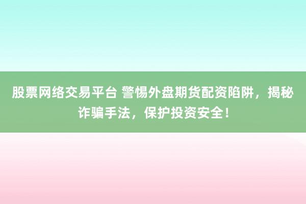 股票网络交易平台 警惕外盘期货配资陷阱,揭秘诈骗手法,保护投资安全!