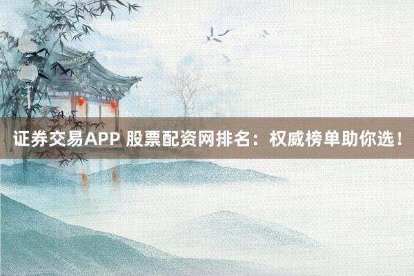 证券交易APP 股票配资网排名:权威榜单助你选!