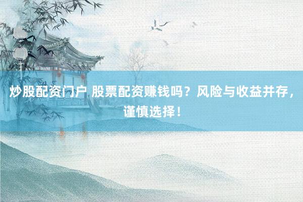 炒股配资门户 股票配资赚钱吗?风险与收益并存,谨慎选择!