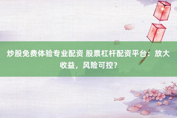 炒股免费体验专业配资 股票杠杆配资平台:放大收益,风险可控?