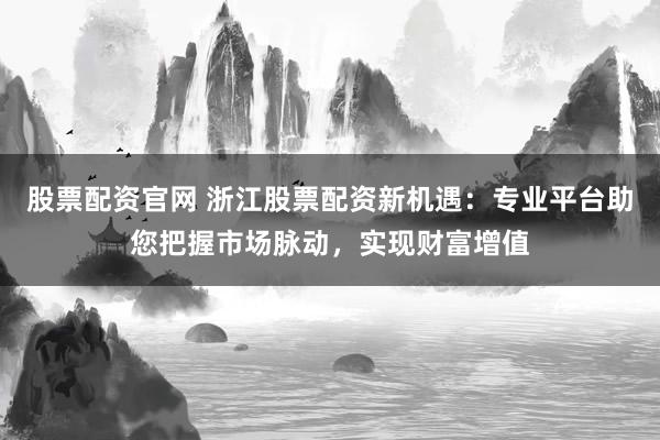 股票配资官网 浙江股票配资新机遇:专业平台助您把握市场脉动,实现财富增值
