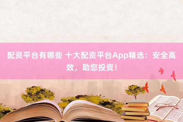 配资平台有哪些 十大配资平台App精选:安全高效,助您投资!