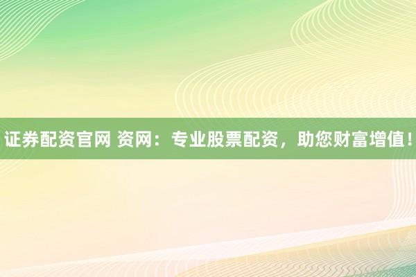 证券配资官网 资网:专业股票配资,助您财富增值!