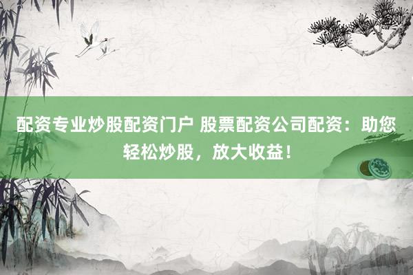 配资专业炒股配资门户 股票配资公司配资:助您轻松炒股,放大收益!