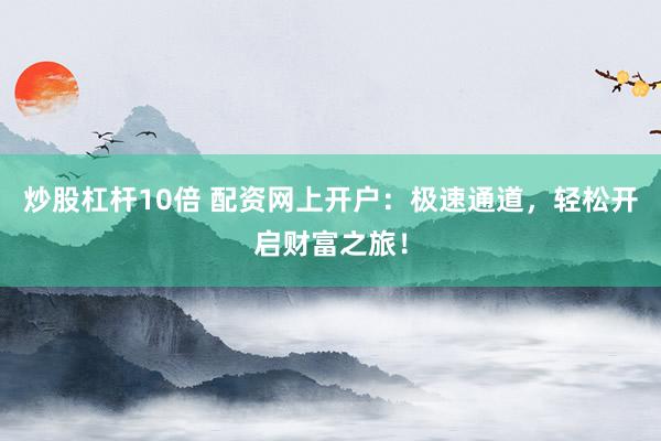 炒股杠杆10倍 配资网上开户：极速通道，轻松开启财富之旅！