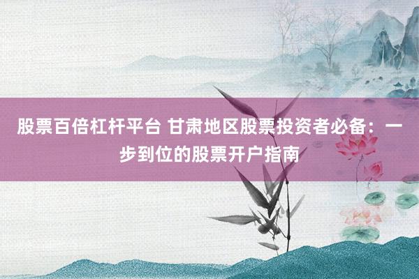 股票百倍杠杆平台 甘肃地区股票投资者必备:一步到位的股票开户指南