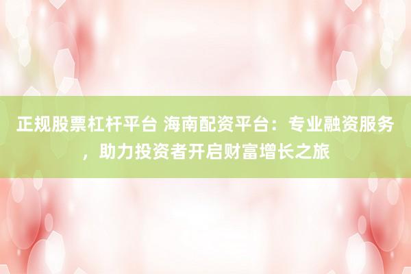 正规股票杠杆平台 海南配资平台:专业融资服务,助力投资者开启财富增长之旅