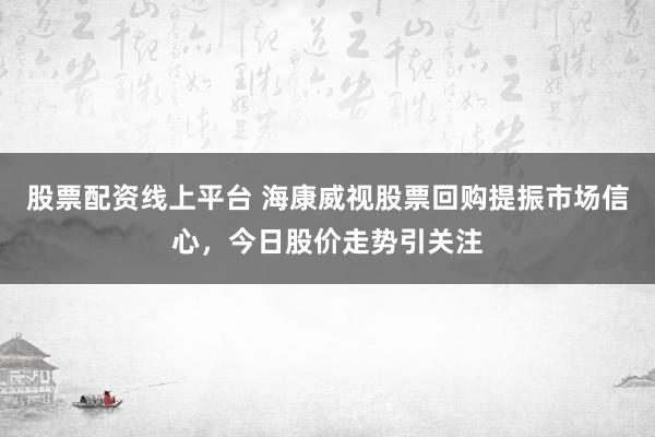 股票配资线上平台 海康威视股票回购提振市场信心,今日股价走势引关注