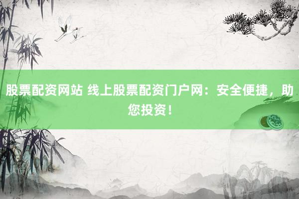 股票配资网站 线上股票配资门户网:安全便捷,助您投资!