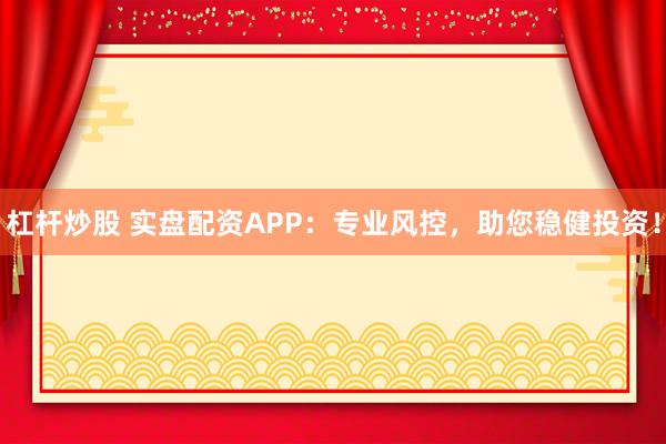 杠杆炒股 实盘配资APP：专业风控，助您稳健投资！