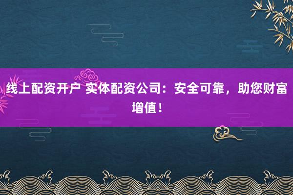 线上配资开户 实体配资公司：安全可靠，助您财富增值！