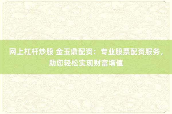 网上杠杆炒股 金玉鼎配资:专业股票配资服务,助您轻松实现财富增值