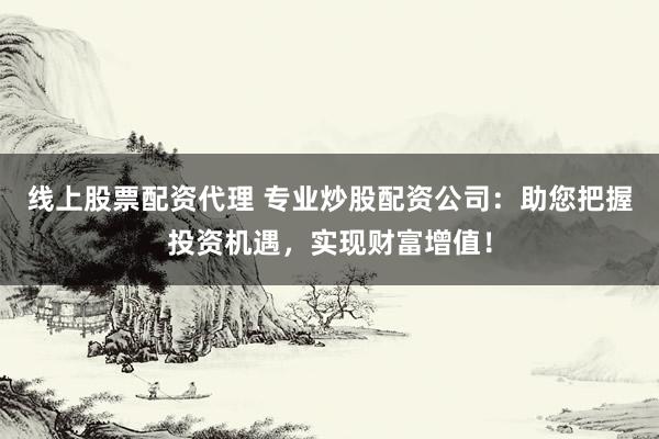 线上股票配资代理 专业炒股配资公司:助您把握投资机遇,实现财富增值!