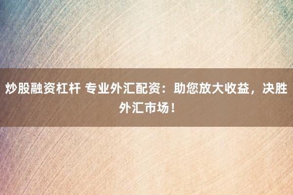 炒股融资杠杆 专业外汇配资:助您放大收益,决胜外汇市场!