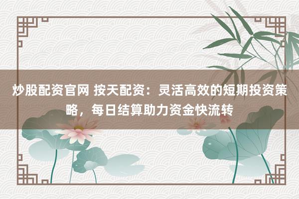 炒股配资官网 按天配资:灵活高效的短期投资策略,每日结算助力资金快流转